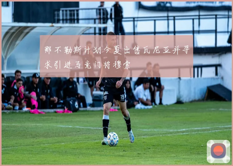 那不勒斯计划今夏出售瓦尼亚并寻求引进马竞门将穆索