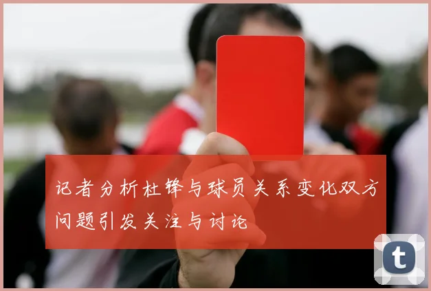 记者分析杜锋与球员关系变化双方问题引发关注与讨论