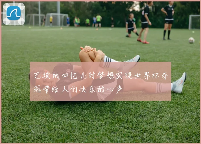巴埃纳回忆儿时梦想实现世界杯夺冠带给人们快乐的心声