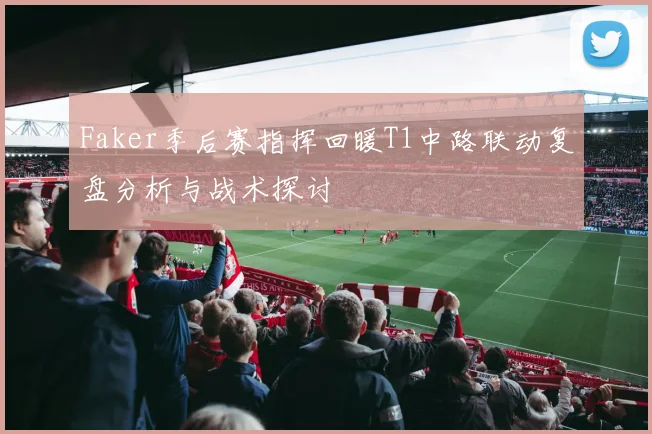 Faker季后赛指挥回暖T1中路联动复盘分析与战术探讨