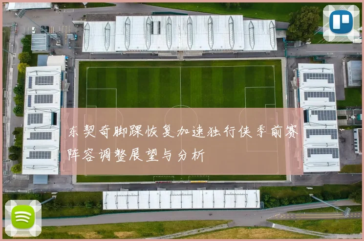 东契奇脚踝恢复加速独行侠季前赛阵容调整展望与分析