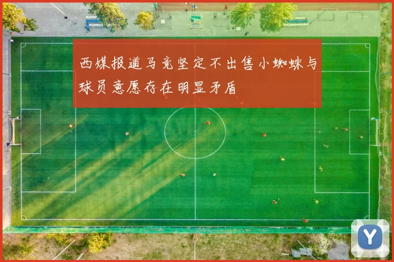 西媒报道马竞坚定不出售小蜘蛛与球员意愿存在明显矛盾