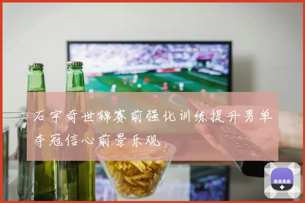 石宇奇世锦赛前强化训练提升男单夺冠信心前景乐观