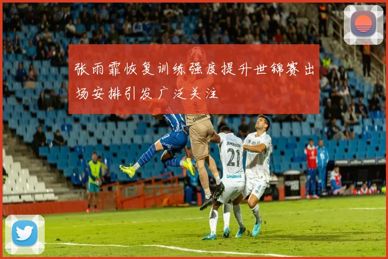 张雨霏恢复训练强度提升世锦赛出场安排引发广泛关注