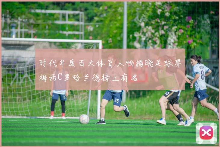 时代年度百大体育人物揭晓足球界梅西C罗哈兰德榜上有名