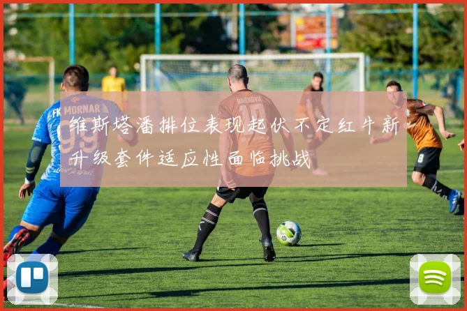 维斯塔潘排位表现起伏不定红牛新升级套件适应性面临挑战