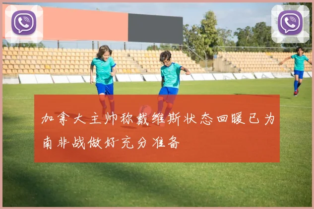 加拿大主帅称戴维斯状态回暖已为南非战做好充分准备