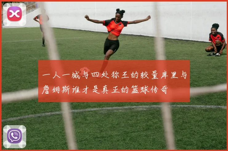 一人一城与四处称王的较量库里与詹姆斯谁才是真正的篮球传奇