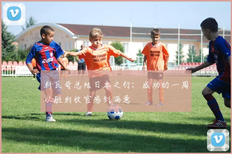 科瓦奇总结日本之行:成功的一周以胜利收官感到满意
