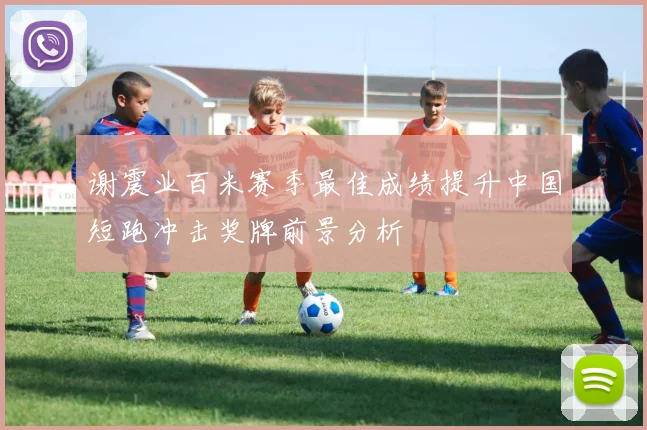 谢震业百米赛季最佳成绩提升中国短跑冲击奖牌前景分析